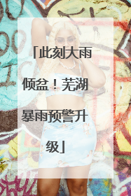 此刻大雨倾盆！芜湖暴雨预警升级