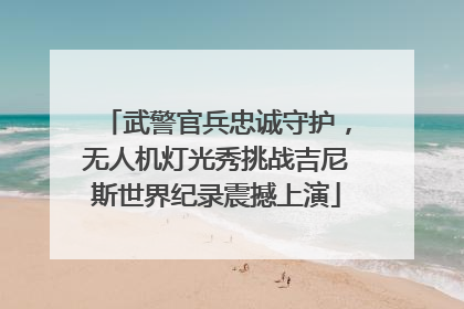武警官兵忠诚守护，无人机灯光秀挑战吉尼斯世界纪录震撼上演