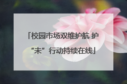 校园市场双维护航 护“未”行动持续在线