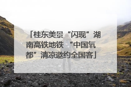 桂东美景“闪现”湖南高铁地铁 “中国氧都”清凉邀约全国客