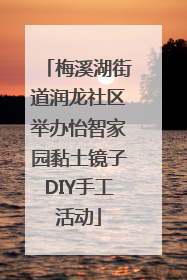 梅溪湖街道润龙社区举办怡智家园黏土镜子DIY手工活动