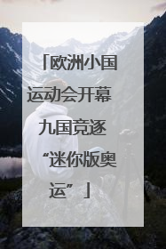 欧洲小国运动会开幕 九国竞逐“迷你版奥运”
