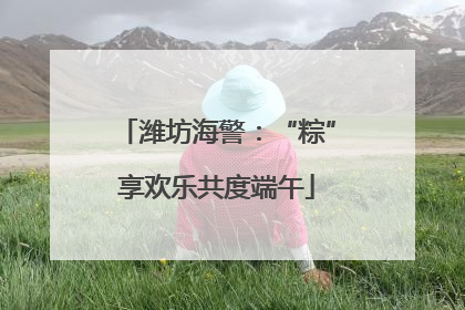 潍坊海警：“粽”享欢乐共度端午