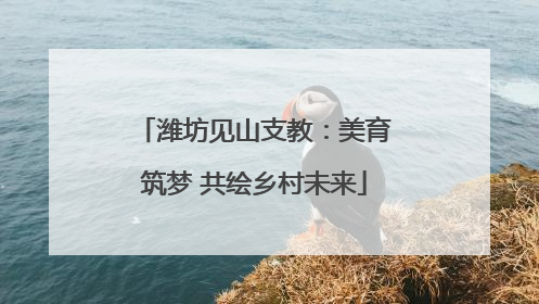 潍坊见山支教：美育筑梦 共绘乡村未来