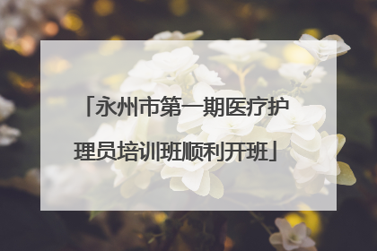 永州市第一期医疗护理员培训班顺利开班