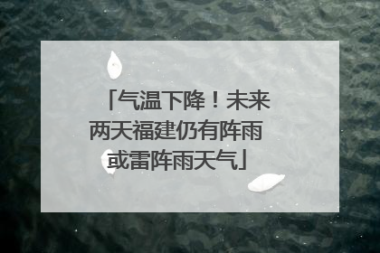 气温下降！未来两天福建仍有阵雨或雷阵雨天气