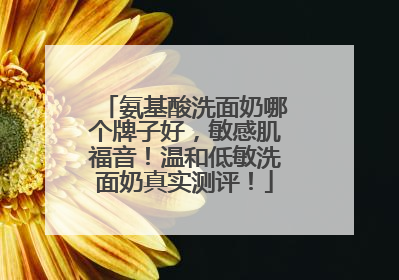 氨基酸洗面奶哪个牌子好，敏感肌福音！温和低敏洗面奶真实测评！