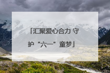 汇聚爱心合力 守护“六一”童梦
