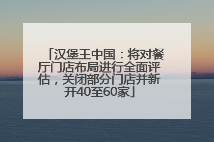 汉堡王中国：将对餐厅门店布局进行全面评估，关闭部分门店并新开40至60家