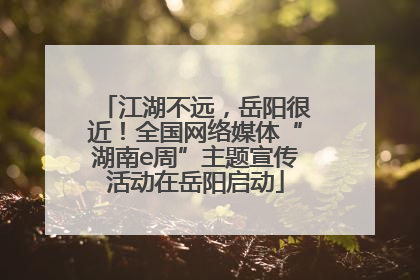 江湖不远，岳阳很近！全国网络媒体“湖南e周”主题宣传活动在岳阳启动