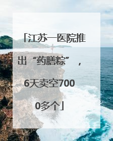 江苏一医院推出“药膳粽”，6天卖空7000多个