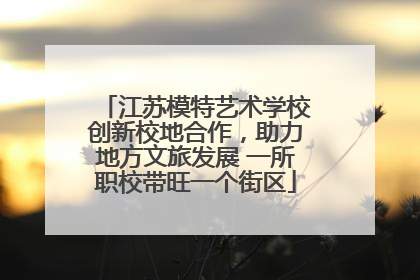 江苏模特艺术学校创新校地合作，助力地方文旅发展 一所职校带旺一个街区