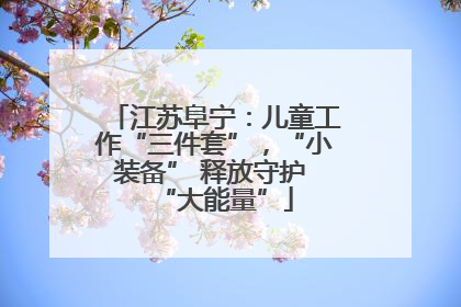 江苏阜宁：儿童工作“三件套”，“小装备” 释放守护 “大能量”