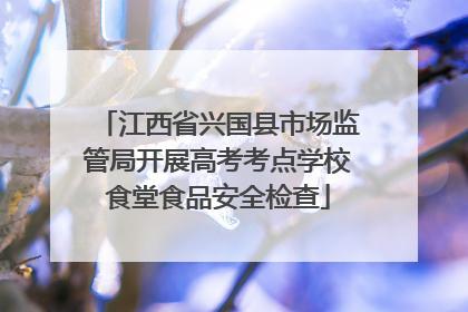 江西省兴国县市场监管局开展高考考点学校食堂食品安全检查