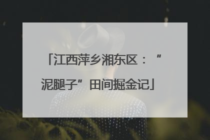 江西萍乡湘东区：“泥腿子”田间掘金记