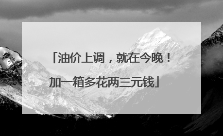 油价上调，就在今晚！加一箱多花两三元钱