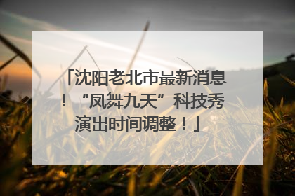 沈阳老北市最新消息！“凤舞九天”科技秀演出时间调整！