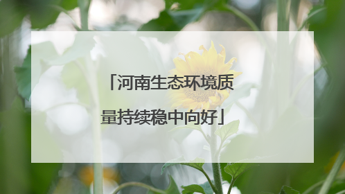 河南生态环境质量持续稳中向好