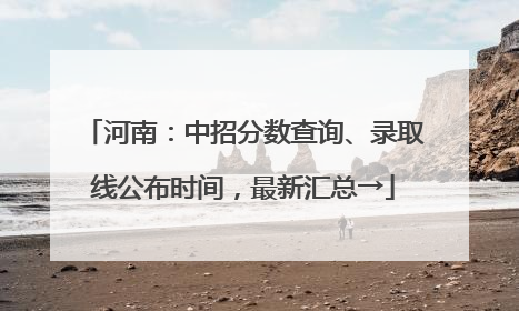河南：中招分数查询、录取线公布时间，最新汇总→