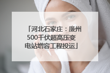 河北石家庄：廉州500千伏超高压变电站增容工程投运