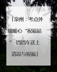 泉州：考点外现暖心“祝福站” 铛铛车送上清凉与祝福