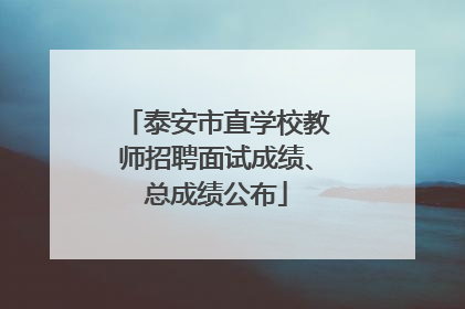 泰安市直学校教师招聘面试成绩、总成绩公布