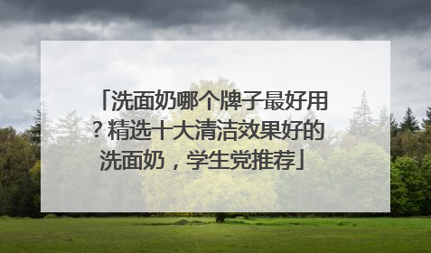 洗面奶哪个牌子最好用？精选十大清洁效果好的洗面奶，学生党推荐