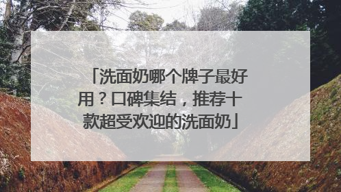 洗面奶哪个牌子最好用？口碑集结，推荐十款超受欢迎的洗面奶