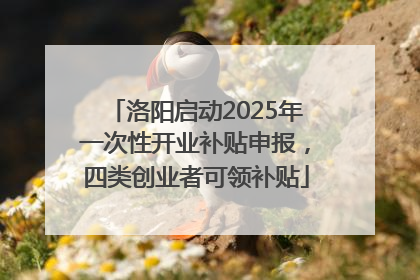 洛阳启动2025年一次性开业补贴申报，四类创业者可领补贴