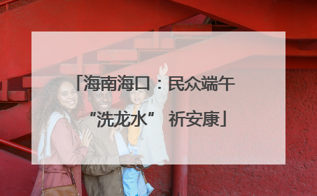 海南海口：民众端午 “洗龙水” 祈安康