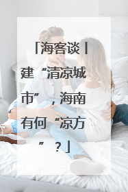 海客谈丨建“清凉城市”，海南有何“凉方”？