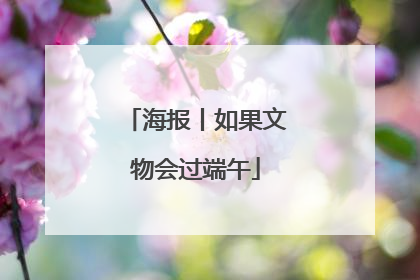 海报丨如果文物会过端午