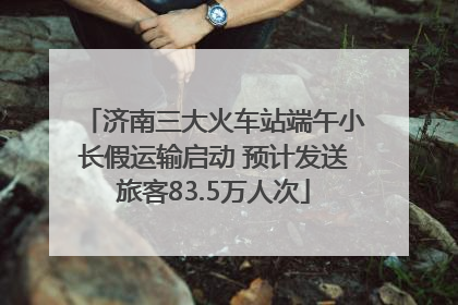 济南三大火车站端午小长假运输启动 预计发送旅客83.5万人次
