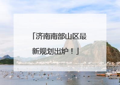 济南南部山区最新规划出炉！