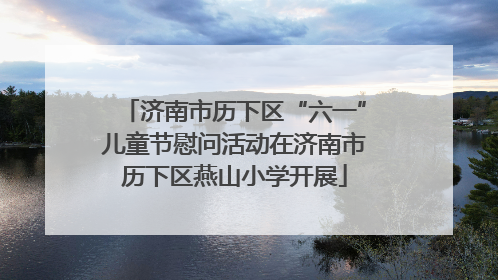 济南市历下区“六一”儿童节慰问活动在济南市历下区燕山小学开展