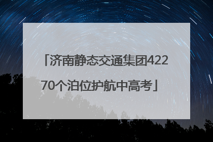 济南静态交通集团42270个泊位护航中高考
