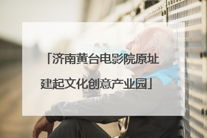 济南黄台电影院原址建起文化创意产业园