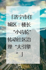 济宁市任城区：楼长“小齿轮”转动社区治理“大引擎”