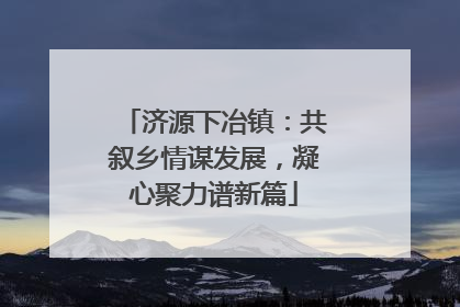 济源下冶镇：共叙乡情谋发展，凝心聚力谱新篇