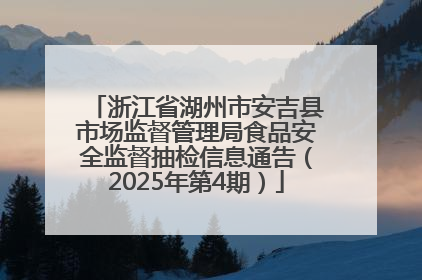 浙江省湖州市安吉县市场监督管理局食品安全监督抽检信息通告（2025年第4期）