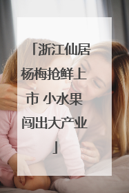 浙江仙居杨梅抢鲜上市 小水果闯出大产业