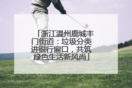 浙江温州鹿城丰门街道：垃圾分类进银行窗口，共筑绿色生活新风尚