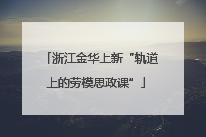浙江金华上新“轨道上的劳模思政课”