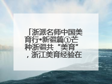 浙派名师中国美育行•新疆篇①芒种浙疆共“美育”，浙江美育经验在伊犁“发芽”