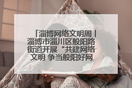 淄博网络文明周丨淄博市淄川区般阳路街道开展“共建网络文明 争当般阳好网民”主题宣讲活动