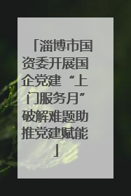 淄博市国资委开展国企党建“上门服务月”破解难题助推党建赋能