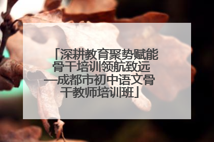 深耕教育聚势赋能 骨干培训领航致远—成都市初中语文骨干教师培训班