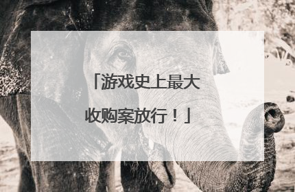 游戏史上最大收购案放行！