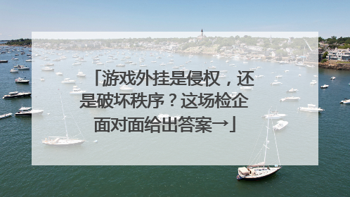 游戏外挂是侵权，还是破坏秩序？这场检企面对面给出答案→