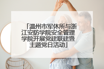 温州市军休所与浙江安防学院安全管理学院开展党建联建暨主题党日活动